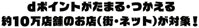 dポイントがたまる・つかえる 約10万店舗のお店（街・ネット）が対象！
