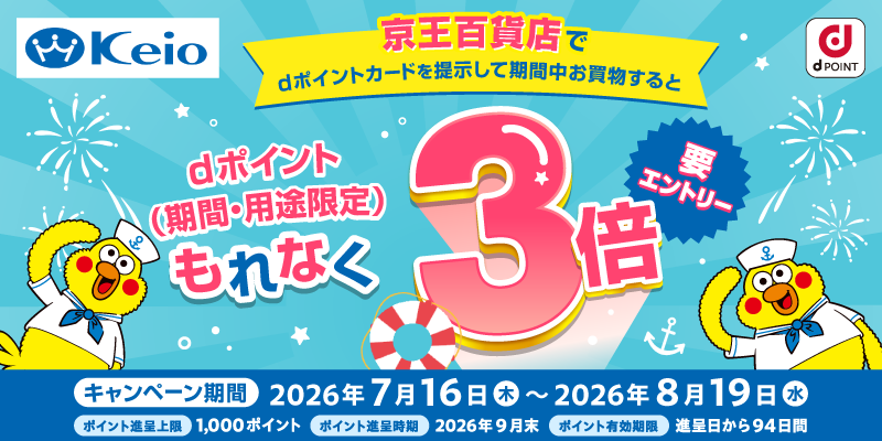 Keio dポイント 京王百貨店でdポイントカードを提示して期間中お買物するとdポイント（期間・用途限定）もれなく3倍 要エントリー キャンペーン期間：2026年7月16日（木）～2026年8月19日（水） ポイント進呈上限：1,000ポイント ポイント進呈時期：2026年9月末 ポイント有効期限：進呈日から94日間