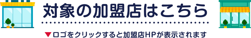 対象の加盟店はこちら ロゴをクリックすると加盟店HPが表示されます