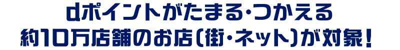 dポイントがたまる・つかえる 約10万店舗のお店（街・ネット）が対象！