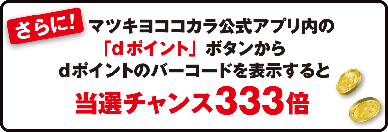 さらに！マツキヨココカラ公式アプリ内の「dポイント」ボタンからdポイントのバーコードを表示すると当選チャンス333倍