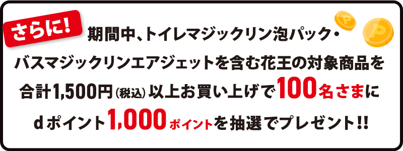 さらに!期間中、トイレマジックリン泡パック・バスマジックリンエアジェットを含む花王の対象商品を合計1,500円(税込)以上お買い上げで100名さまにdポイント1,000ポイントを抽選でプレゼント!!