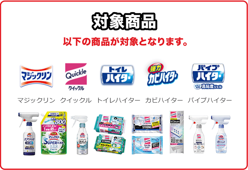 対象商品 以下の商品が対象となります。 マジックリン クイックル トイレハイター カビハイター パイプハイター