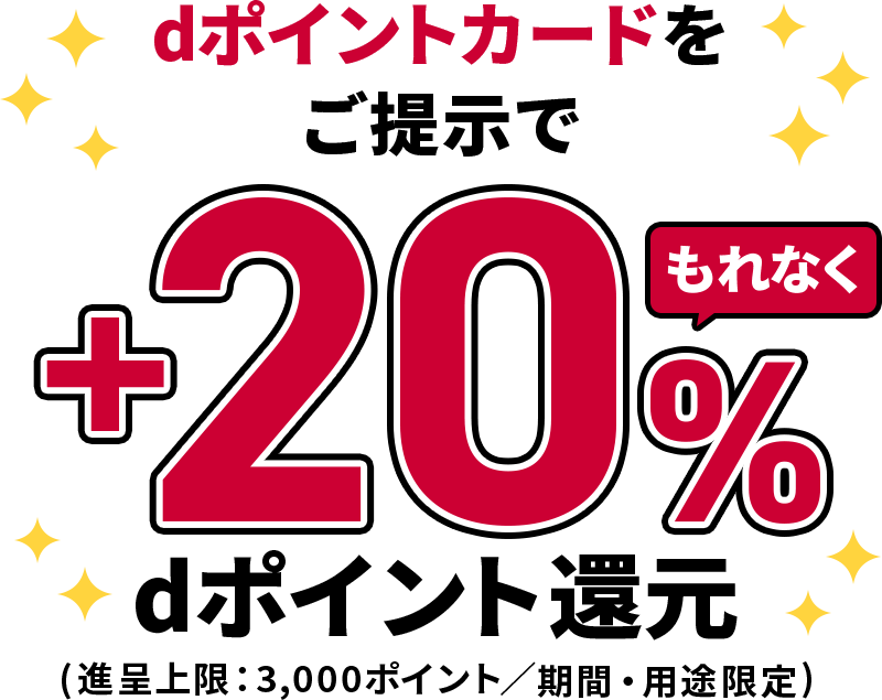 dポイントカードをご提示でもれなく＋20％dポイント還元（進呈上限：3,000ポイント／期間・用途限定）