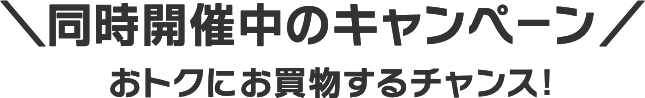 同時開催中のキャンペーン おトクにお買物するチャンス！