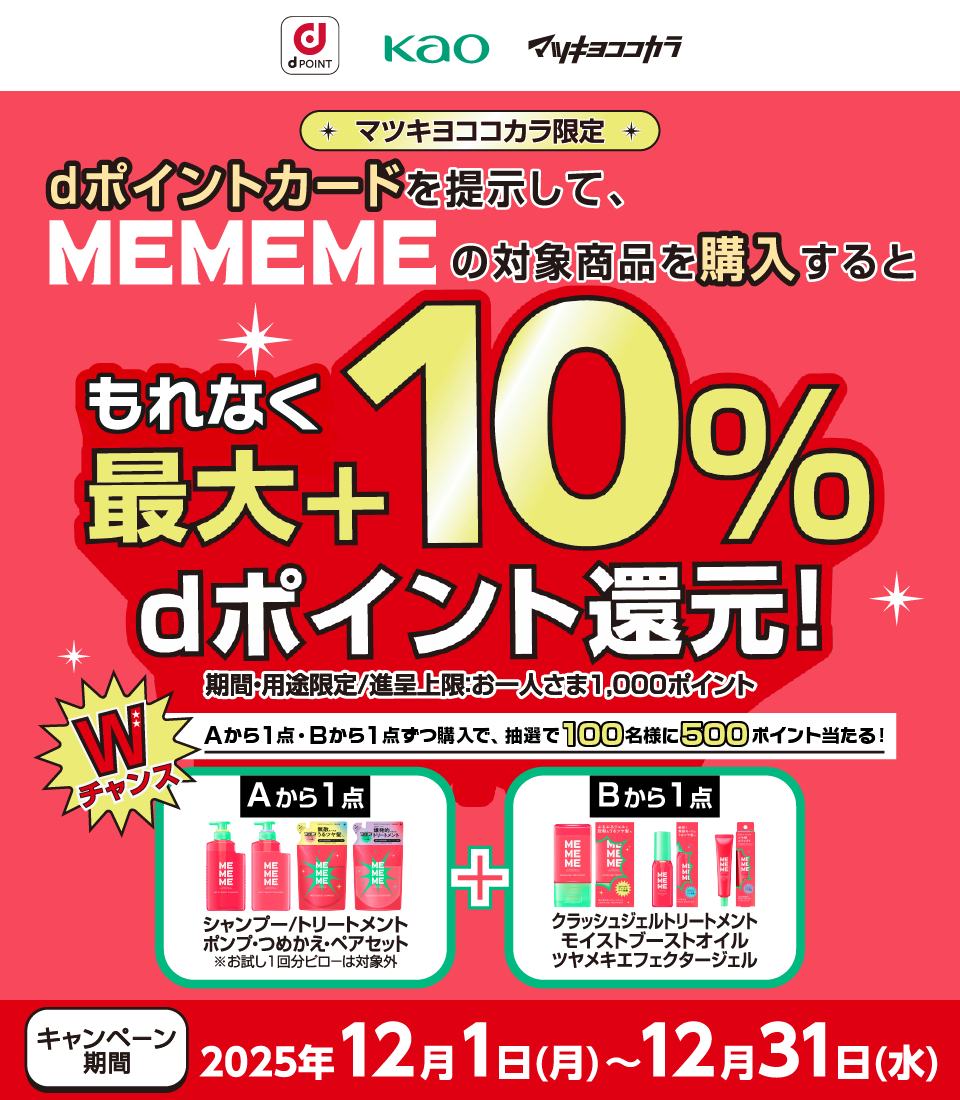 マツキヨココカラ限定 dポイントカードを提示して、MEMEMEの対象商品を購入するともれなく最大+10% dポイント還元！期間・用途限定/進呈上限お一人さま1,000ポイント キャンペーン期間 2025年12月1日(月)〜12月31日(水)