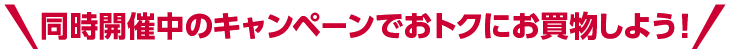 同時開催中のキャンペーンでおトクにお買物しよう！