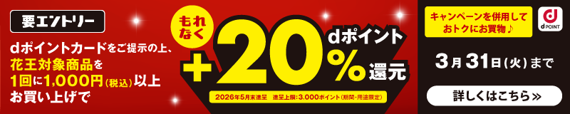 dポイント 要エントリー dポイントカードをご提示の上、花王対象商品を1回に1,000円（税込）以上お買い上げでもれなくdポイント＋20％還元 2026年5月末進呈 進呈上限：3,000ポイント（期間・用途限定） キャンペーンを併用しておトクにお買物♪ 3月31日（火）まで 詳しくはこちら