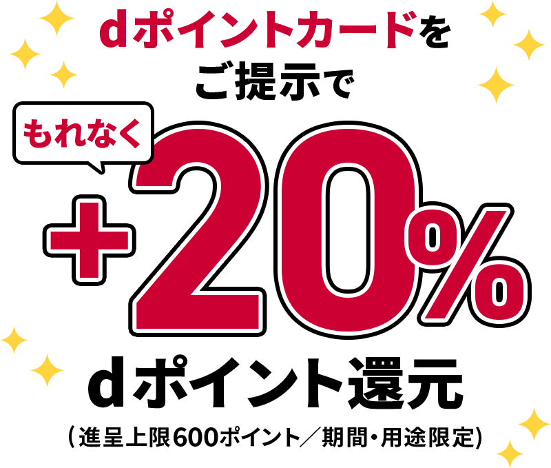 dポイントカードをご提示でもれなく＋20％ dポイント還元（進呈上限600ポイント／期間・用途限定）