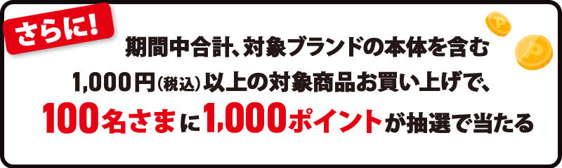さらに！期間中合計、対象ブランドの本体を含む1,000円（税込）以上の対象商品お買い上げで、100名さまに1,000ポイントが抽選で当たる