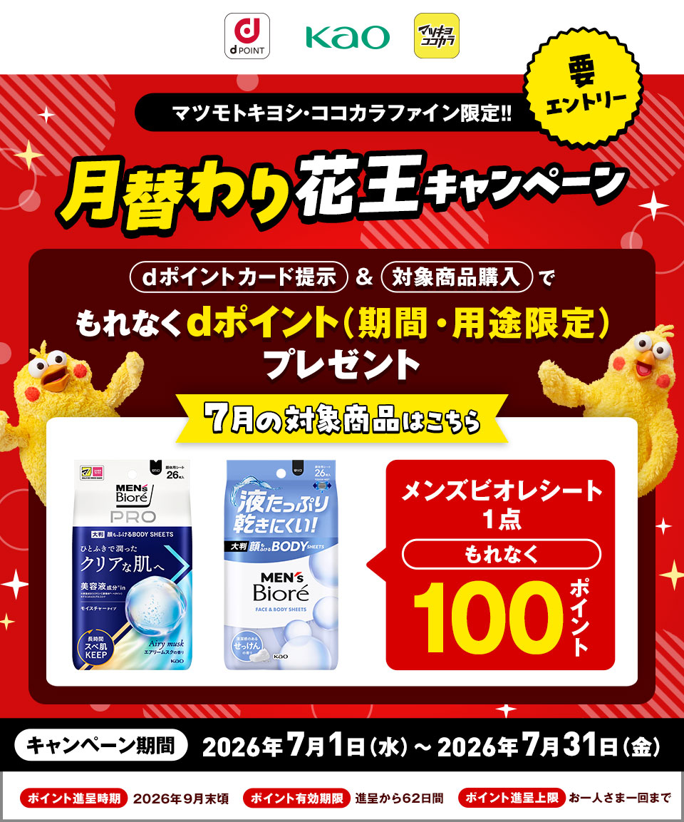 dポイント 花王 マツキヨココカラ 要エントリー マツモトキヨシ・ココカラファイン限定！！ 月替わり花王キャンペーン dポイントカード提示＆対象商品購入でもれなくdポイント（期間・用途限定）プレゼント 7月の対象商品はこちら メンズビオレシート 1点 もれなく100ポイント キャンペーン期間：2026年7月1日（水）～2026年7月31日（金） ポイント進呈時期：2026年9月末頃 ポイント有効期限：進呈から62日間 ポイント進呈上限：お一人さま一回まで