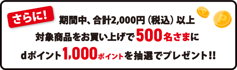 さらに！期間中、合計2,000円（税込）以上対象商品をお買い上げで500名さまにdポイント1,000ポイントを抽選でプレゼント！！