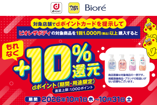 dポイント マツキヨココカラ ビオレ 対象店舗でdポイントカードを提示してビオレザボディの対象商品を1回1,000円（税込）以上購入すると もれなくdポイント（期間・用途限定）＋10％還元 進呈上限：1,000ポイント 商品画像は対象商品の一例です。掲載画像商品・ブランドの取扱いがない店舗もございます。 期間 2026年10月1日（木）～10月31日（土）
