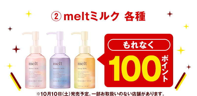②meltミルク 各種 もれなく100ポイント ※10月10日（土）発売予定。 一部お取扱いのない店舗があります。