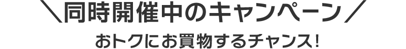 ＼同時開催中のキャンペーン／  おトクにお買物するチャンス！