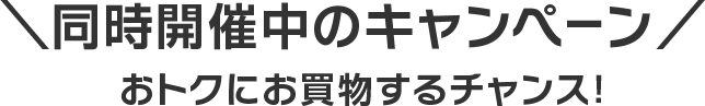 ＼同時開催中のキャンペーン／おトクにお買物するチャンス！