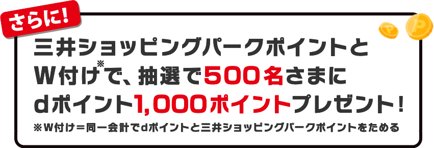 さらに！三井ショッピングパークポイントとW付けで、抽選で500名さまにdポイント1,000ポイントプレゼント！ ※W付け=同一会計でdポイントと三井ショッピングパークポイントをためる