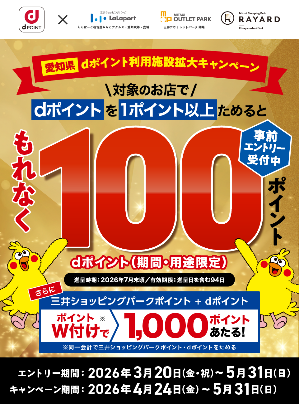 愛知県dポイント利用施設拡大キャンペーン 対象のお店でdポイントを1ポイント以上ためるともれなく100ポイント（dポイント（期間・用途限定）） 進呈時期:2026年7月頃/有効期限:進呈日を含む94日 さらに三井ショッピングパークポイント+dポイントのポイントW付けで1,000ポイントあたる！ ※同一会計で三井ショッピングパークポイント・dポイントをためる エントリー期間:2026年3月20日(金・祝)〜5月31日(日) キャンペーン期間:2026年4月24日(金)〜5月31日(日) 事前エントリー受付中