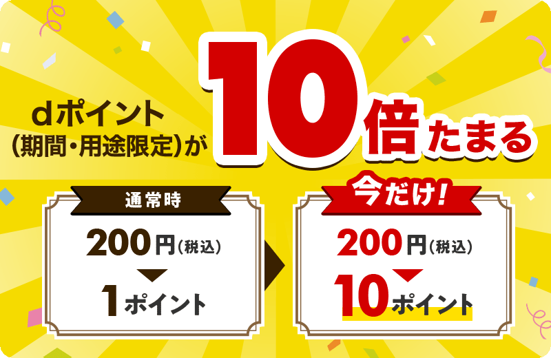dポイント（期間・用途限定）が10倍たまる 通常時 200円（税込）→ 1ポイント 今だけ！ 200円（税込）→ 10ポイント