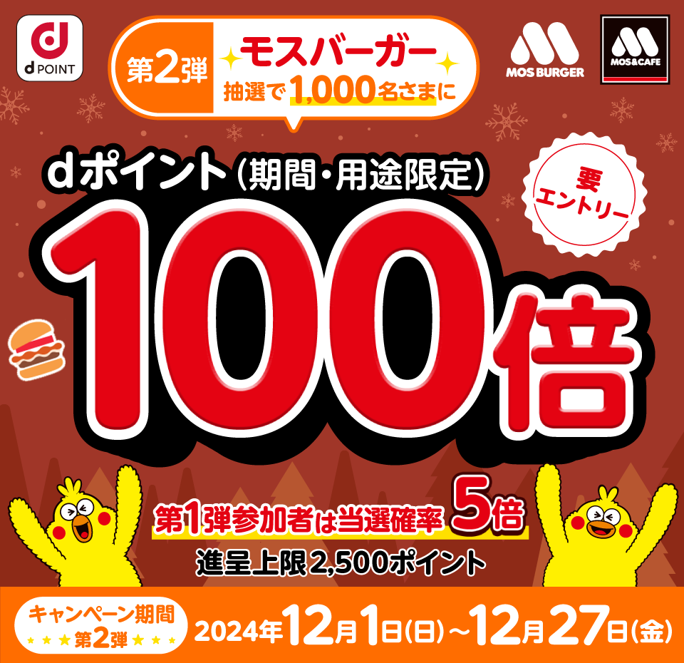 dPOINT モスバーガー モスバーガー＆カフェ 第2弾 モスバーガー 抽選で1,000名さまにdポイント（期間・用途限定）100倍 要エントリー 第1弾参加者は当選確率5倍 進呈上限2,500ポイント キャンペーン期間第2弾 2024年12月1日（日）～12月27日（金）