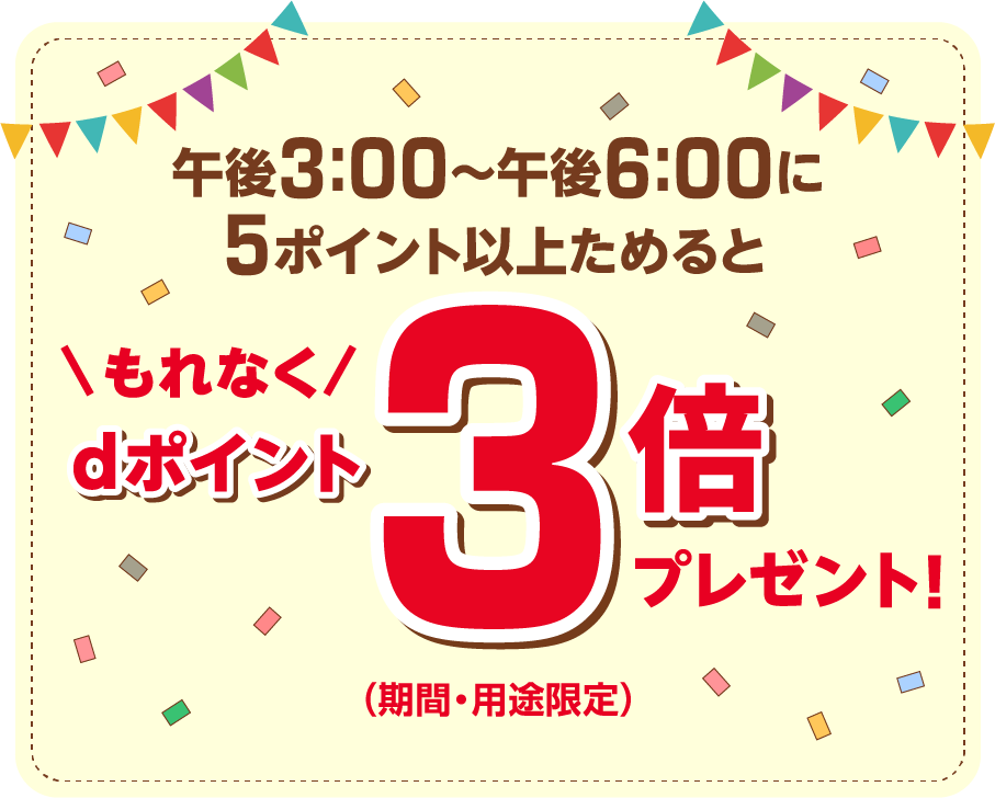 午後3：00～午後6：00に5ポイント以上ためるともれなくdポイント3倍プレゼント！（期間・用途限定）