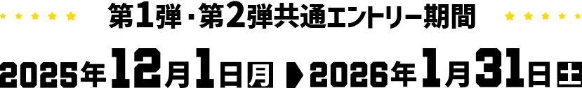 第1弾・第2弾共通エントリー期間 2025年12月1日（月）＞2026年1月31日（土）