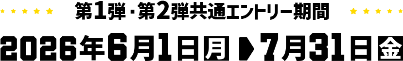 第1弾・第2弾共通エントリー期間 2026年6月1日（月）＞7月31日（金）