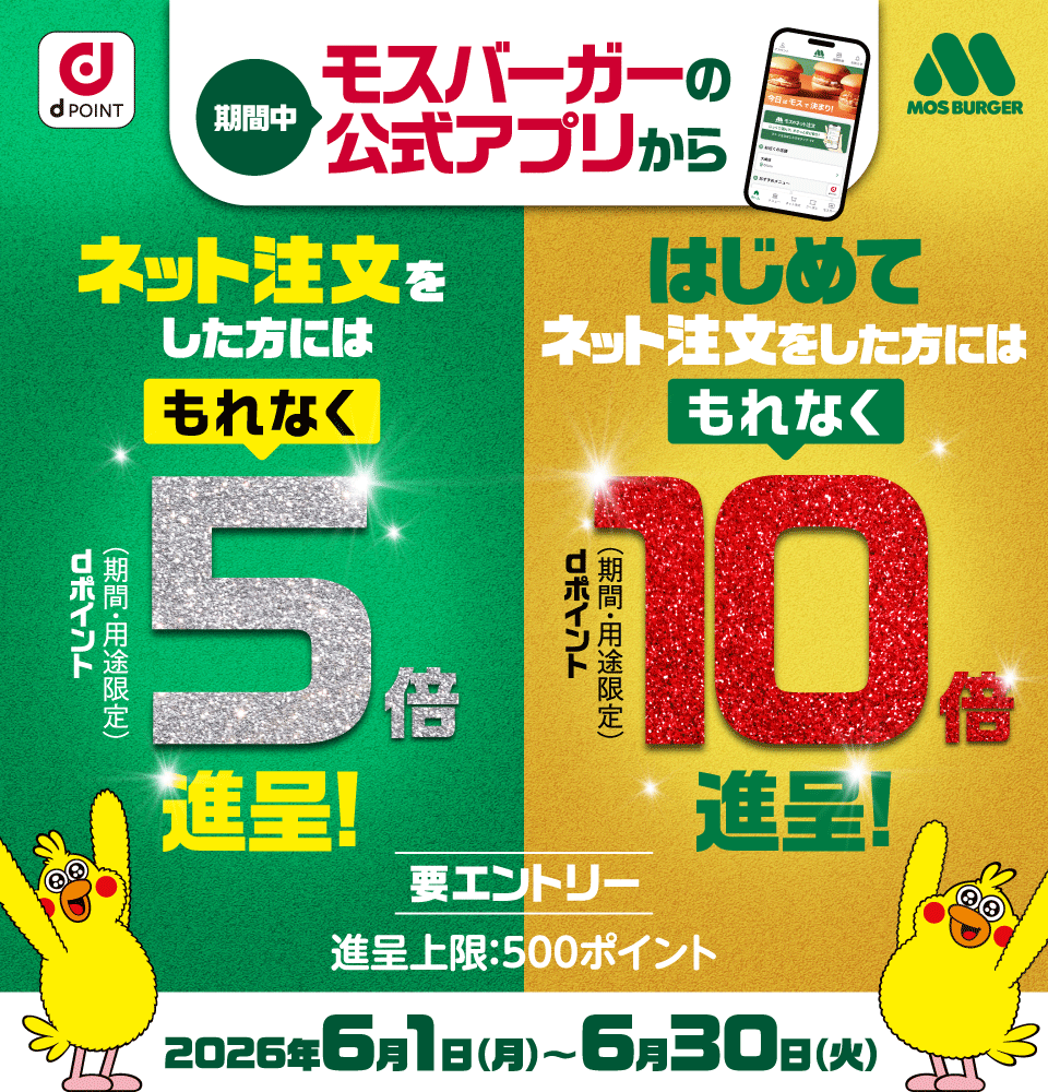 dポイント モスバーガー 期間中モスバーガーの公式アプリから ネット注文をした方にはもれなくdポイント（期間・用途限定）5倍進呈！ はじめてネット注文をした方にはもれなくdポイント（期間・用途限定）10倍進呈！ 要エントリー 進呈上限：500ポイント 2026年6月1日（月）～6月30日（火）