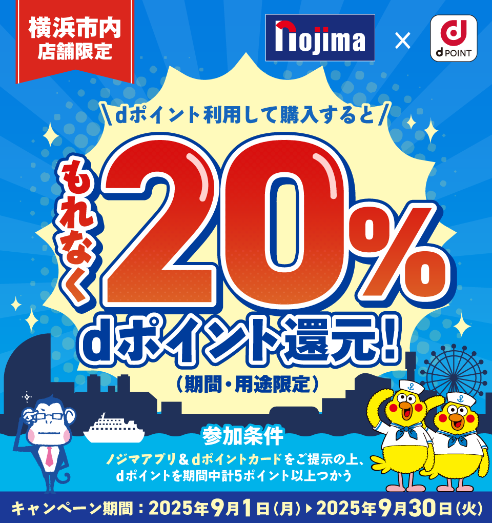 nojima dPOINT 横浜市内店舗限定 dポイント利用して購入するともれなく20％dポイント還元！（期間・用途限定） 参加条件 ノジマアプリ＆dポイントカードをご提示の上、dポイントを期間中計5ポイント以上つかう キャンペーン期間：2025年9月1日（月） ＞ 2025年9月30日（火）