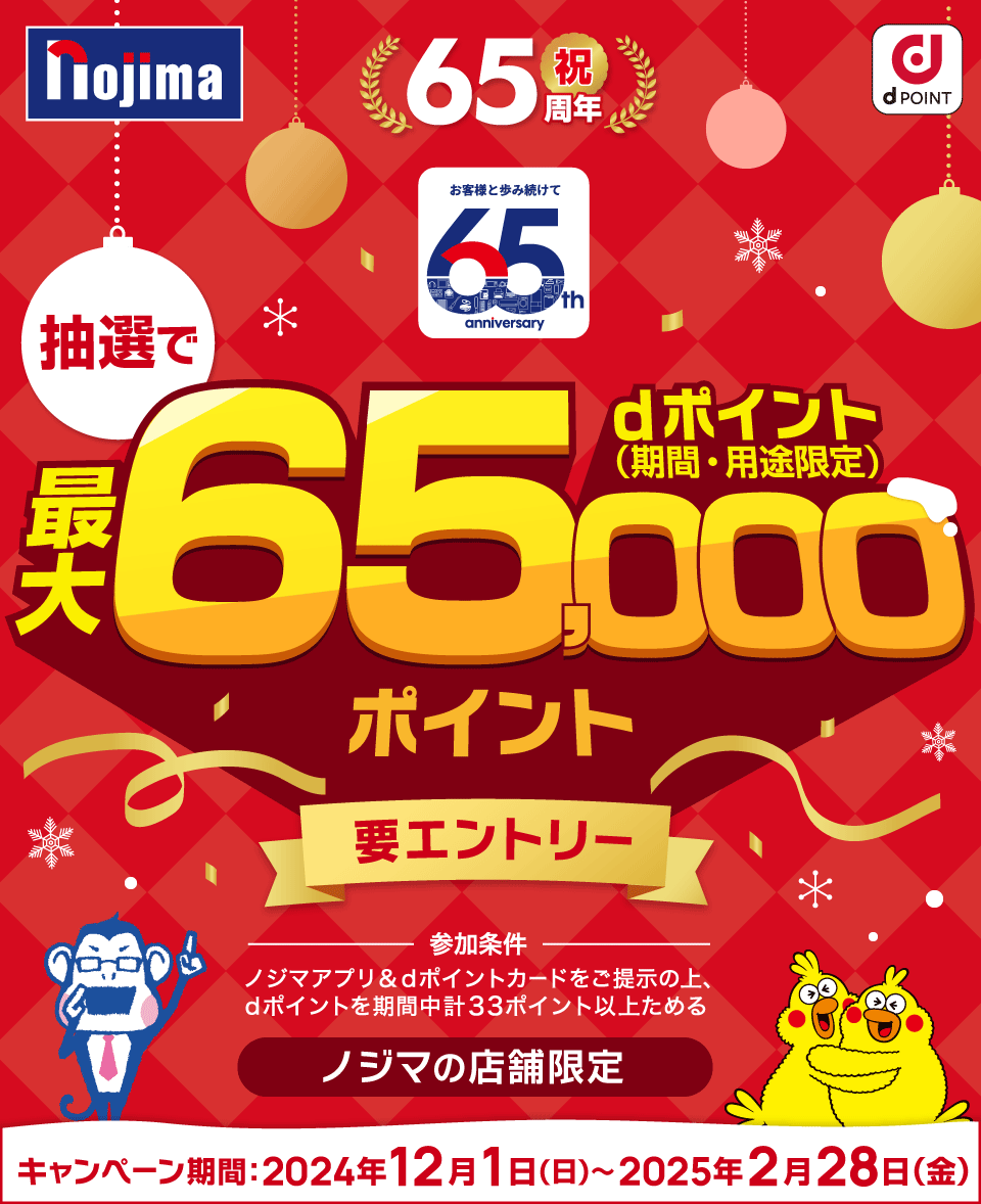 nojima dPOINT 祝65周年 お客様と歩み続けて65th anniversary 抽選でdポイント（期間・用途限定）最大65,000ポイント 要エントリー 参加条件 ノジマアプリ＆dポイントカードをご提示の上、dポイントを期間中計33ポイント以上ためる ノジマの店舗限定 キャンペーン期間：2024年12月1日（日）～2025年2月28日（金）