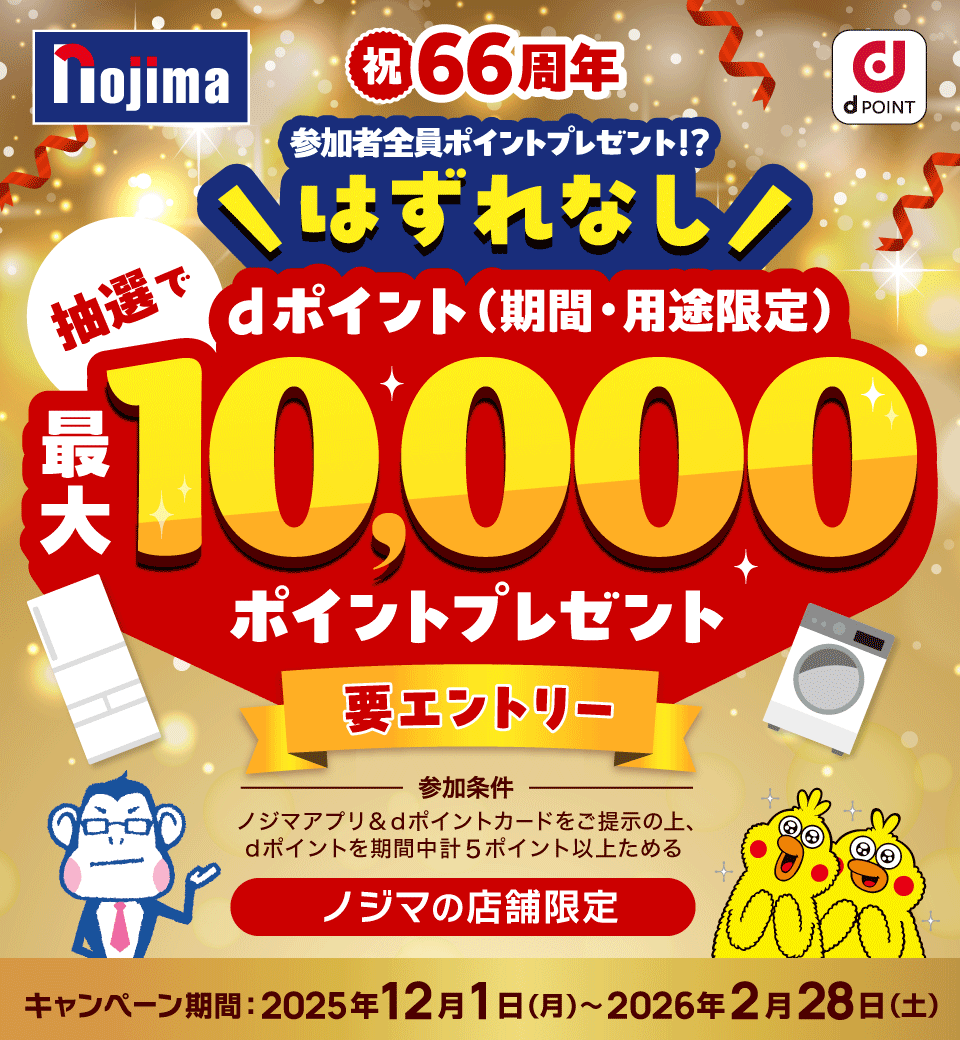 nojima dPOINT 祝66周年 参加者全員ポイントプレゼント!? はずれなし 抽選でdポイント(期間・用途限定)最大10,000ポイントプレゼント 要エントリー 参加条件 ノジマアプリ&dポイントカードをご提示の上、dポイントを期間中計5ポイント以上ためる ノジマの店舗限定 キャンペーン期間:2025年12月1日(月)~2026年2月28日(土)