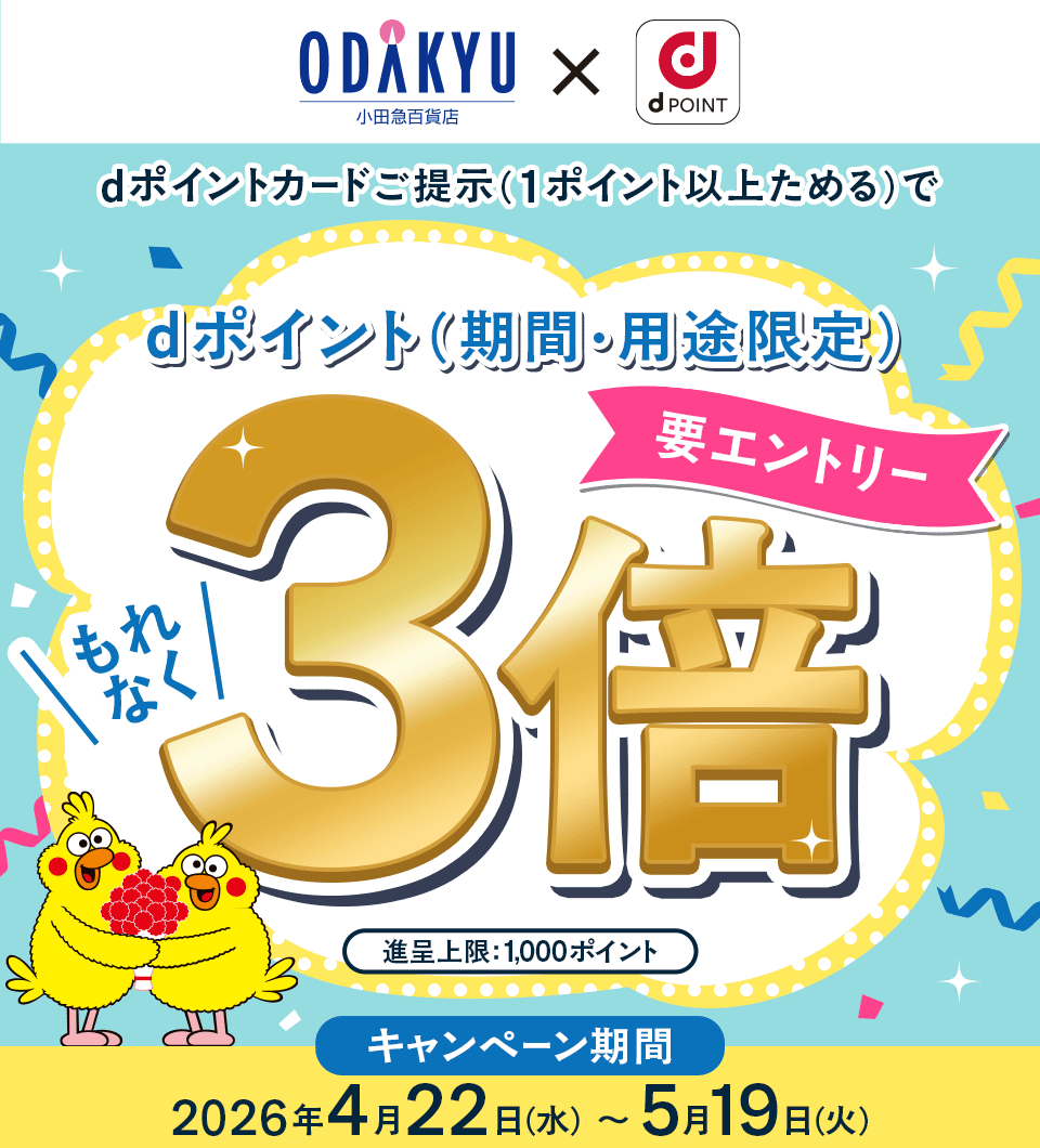 小田急百貨店 × dポイント 要エントリー dポイントカードご提示（1ポイント以上ためる）でdポイント（期間・用途限定）もれなく3倍 進呈上限：1,000ポイント キャンペーン期間 2026年4月22日（水）～5月19日（火）