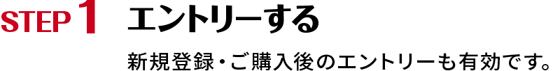 STEP1 エントリーする 新規登録・ご購入後のエントリーも有効です。