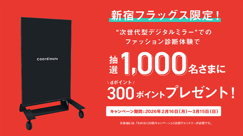 新宿フラッグス限定！ “次世代型デジタルミラー”でのファッション診断体験で抽選1,000名さまにdポイント300ポイントプレゼント！ キャンペーン期間：2026年2月16日（月）～3月15日（日） ※参加には、「もれなく20倍キャンペーン」とは別でエントリーが必要です。