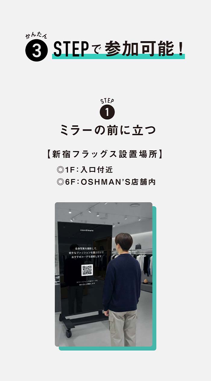 かんたん 3STEPで参加可能！ STEP1 ミラーの前に立つ 【新宿フラッグス設置場所】 1F：入口付近 6F：OSHMAN’S店舗内