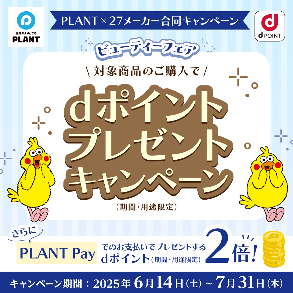 生活のよりどころ PLANT dPOINT PLANT×27メーカー合同キャンペーン ビューティーフェア 対象商品のご購入でdポイントプレゼントキャンペーン（期間・用途限定） さらにPLANT Payでのお支払いでプレゼントするdポイント（期間・用途限定）2倍！ キャンペーン期間：2025年6月14日（土）～7月31日（木）
