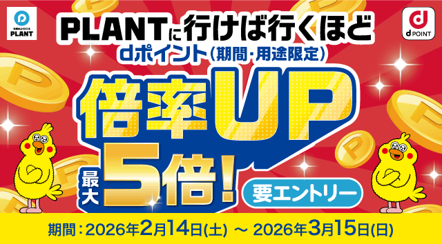 生活のよりどころPLANT dPOINT PLANTに行けば行くほどdポイント（期間・用途限定）倍率UP 最大5倍！ 要エントリー 期間：2026年2月14日（土）～2026年3月15日（日）