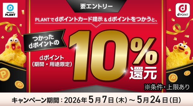 PLANT dポイント 要エントリー PLANTでdポイントカード提示＆dポイントをつかうと、つかったdポイントのdポイント（期間・用途限定）10％還元 ※条件・上限あり キャンペーン期間：2026年5月7日（木）～5月24日（日）