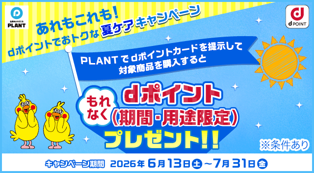 生活のよりどころ PLANT dポイント あれもこれも！dポイントでおトクな夏ケアキャンペーン PLANTでdポイントカードを提示して対象商品を購入すると もれなくdポイント（期間・用途限定）プレゼント！！ ※条件あり キャンペーン期間：2026年6月13日（土）～7月31日（金）