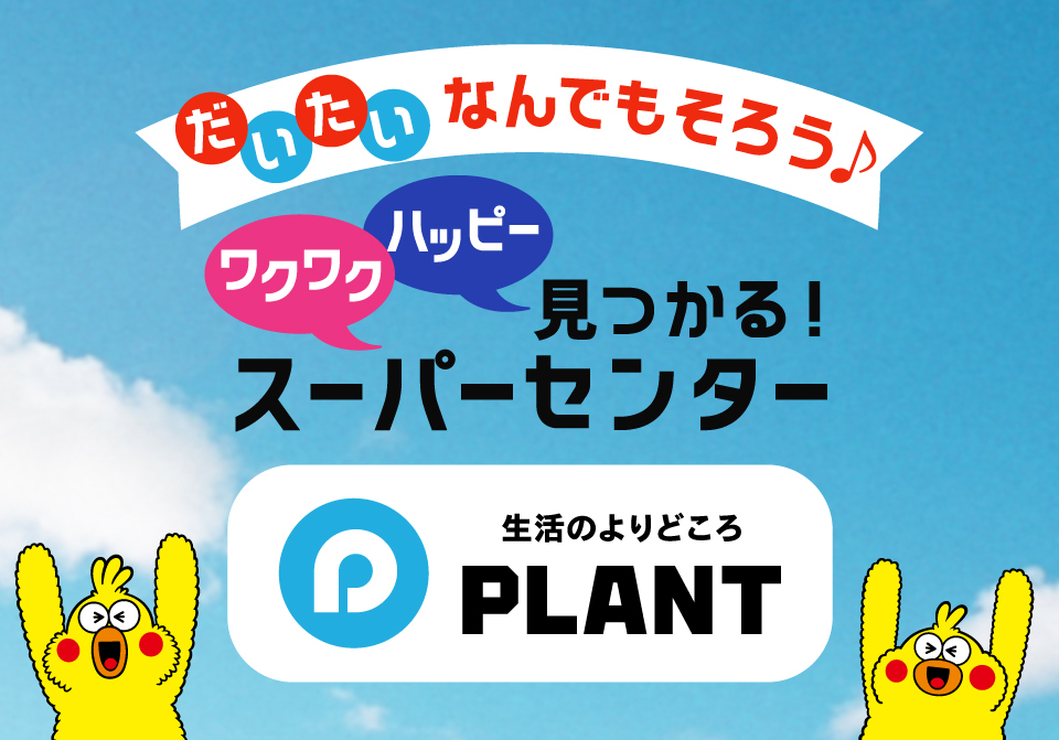 だいたいなんでもそろう♪ ワクワク ハッピー見つかる！ スーパーセンター 生活のよりどころPLANT