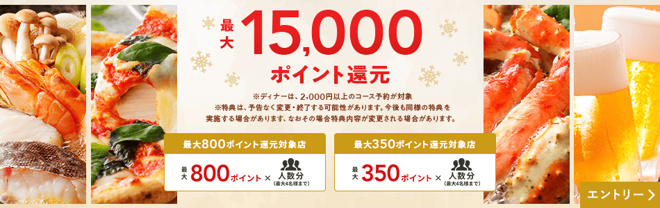 最大15,000ポイント還元 ※ディナーは、2,000円以上のコース予約が対象 ※特典は、予告なく変更・終了する可能性があります。今後も同様の特典を実施する場合があります、なおその場合特典内容が変更される場合があります。 最大800ポイント還元対象店 最大800ポイント×人数分（最大4名様まで） 最大350ポイント還元対象店 最大350ポイント×人数分（最大4名様まで） エントリー