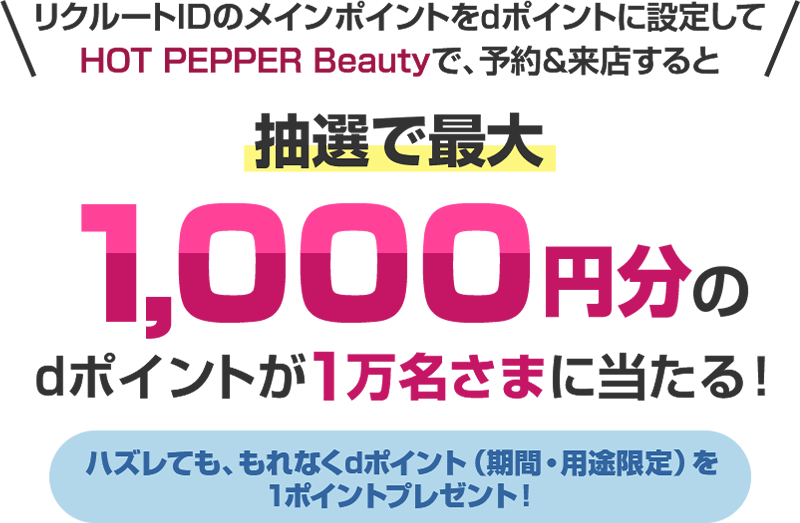 リクルートIDのメインポイントをdポイントに設定してHOT PEPPER Beautyで、予約＆来店すると抽選で最大1,000円分のdポイントが1万名さまに当たる！ハズレても、もれなくdポイント（期間・用途限定）を1ポイントプレゼント！