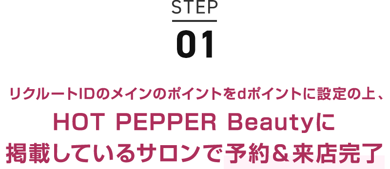 STEP01 リクルートIDのメインのポイントをdポイントに設定の上、HOT PEPPER Beautyに掲載しているサロンで予約＆来店完了