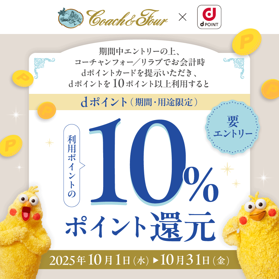 Coach＆Four × dPOINT 期間中エントリーの上、コーチャンフォー／リラブでお会計時dポイントカードを提示いただき、dポイントを10ポイント以上利用すると dポイント（期間・用途限定） 利用ポイントの10％ポイント還元 要エントリー 2025年10月1日（水）→10月31日（金）