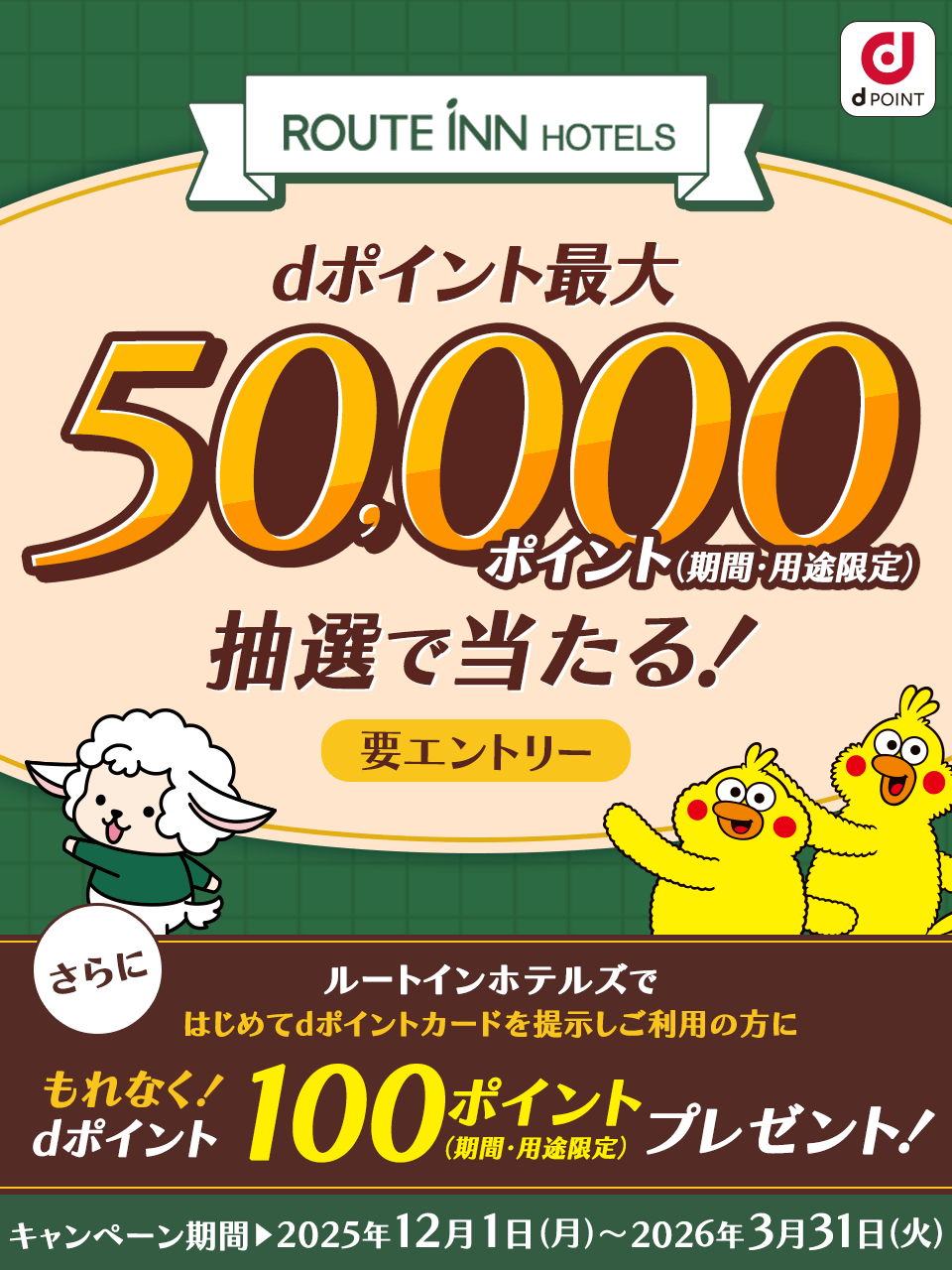 ルートインホテルズ dPOINT dポイント最大 50,000ポイント（期間・用途限定）抽選で当たる！要エントリー さらに ルートインホテルズで はじめてdポイントカードを提示しご利用の方に もれなく！dポイント100ポイントプレゼント！（期間・用途限定）キャンペーン期間 2025年12月1日（月）～2026年3月31日（火）