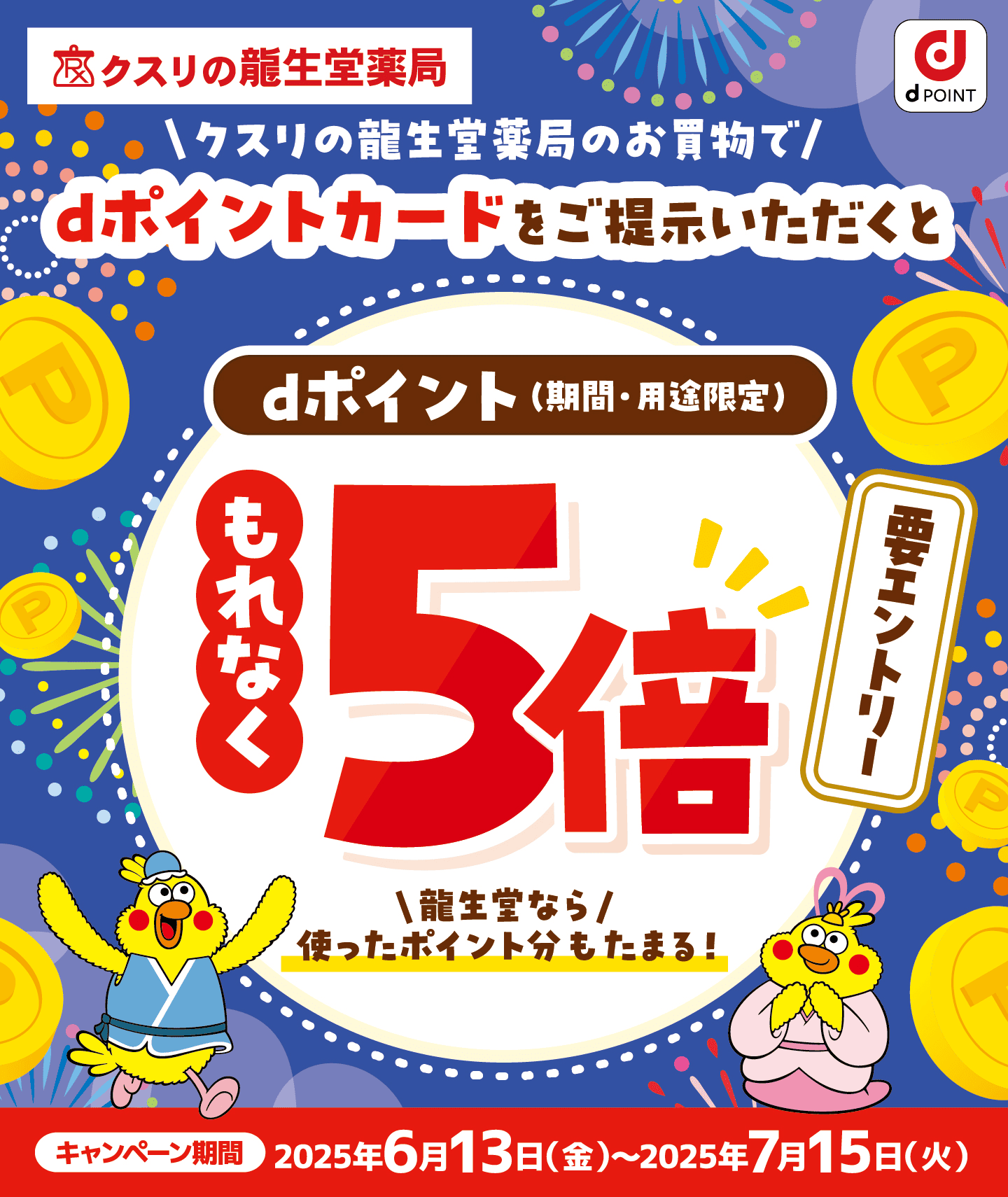 クスリの龍生堂薬局 d POINT クスリの龍生堂薬局のお買物でdポイントカードをご提示いただくとdポイント（期間・用途限定）もれなく5倍 【要エントリー】 龍生堂なら使ったポイント分もたまる！ 【キャンペーン期間：2025年6月13日（金）〜2025年7月15日（火）】