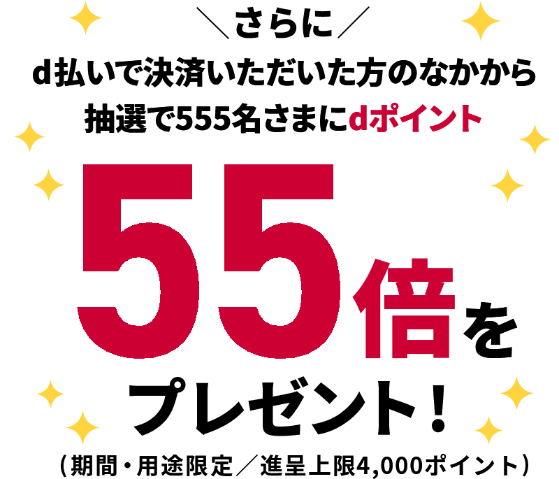 さらに d払いで決済いただいた方のなかから 抽選で555名さまにdポイント 55倍をプレゼント!(期間・用途限定/進呈上限4,000ポイント)