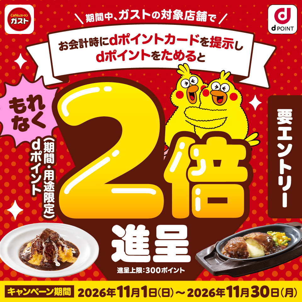 ガスト dポイント 期間中、ガストの対象店舗でお会計時にdポイントカードを提示しdポイントをためるともれなくdポイント(期間・用途限定)2倍進呈 進呈上限:300ポイント 要エントリー キャンペーン期間 2026年11月1日(日)~2026年11月30日(月)