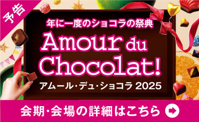 予告 年に一度のショコラの祭典 Amour du Chocolat！ アムール・デュ・ショコラ2025 会期・会場の詳細はこちら