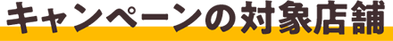 キャンペーンの対象店舗